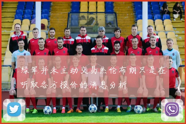 绿军并未主动交易杰伦布朗只是在听取各方报价的消息分析