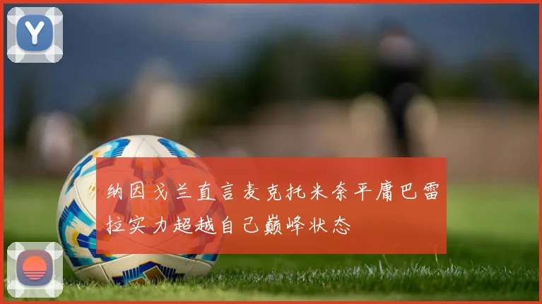 纳因戈兰直言麦克托米奈平庸巴雷拉实力超越自己巅峰状态