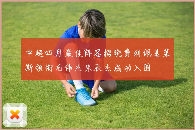 中超四月最佳阵容揭晓费利佩基莱斯领衔毛伟杰朱辰杰成功入围