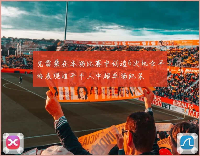 克雷桑在本场比赛中创造6次机会平均表现追平个人中超单场纪录