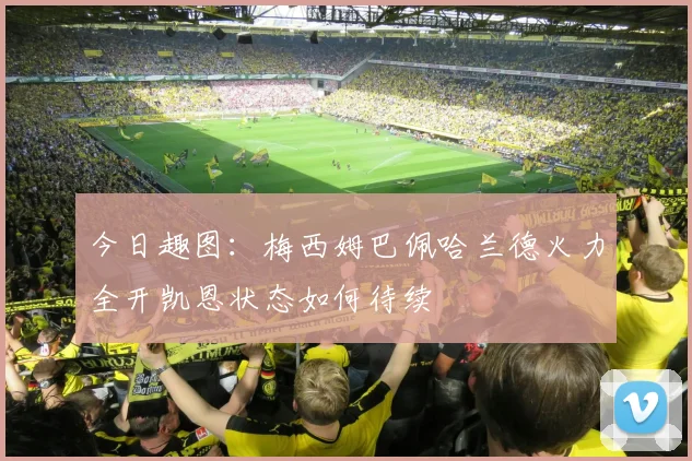 今日趣图：梅西姆巴佩哈兰德火力全开凯恩状态如何待续