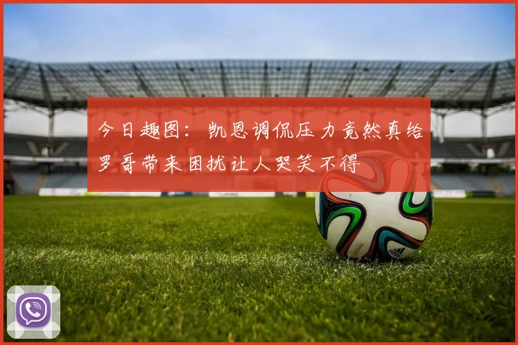 今日趣图：凯恩调侃压力竟然真给罗哥带来困扰让人哭笑不得