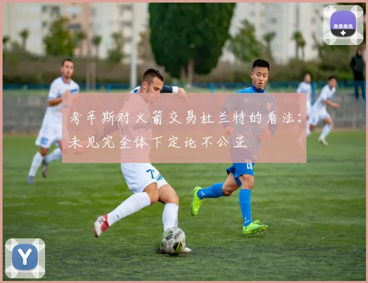 考辛斯对火箭交易杜兰特的看法：未见完全体下定论不公正