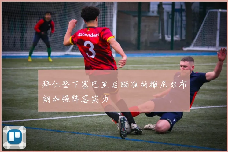 拜仁签下塞巴里后瞄准纳撒尼尔布朗加强阵容实力