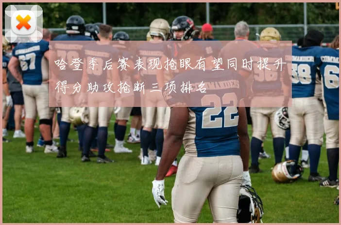 哈登季后赛表现抢眼有望同时提升得分助攻抢断三项排名