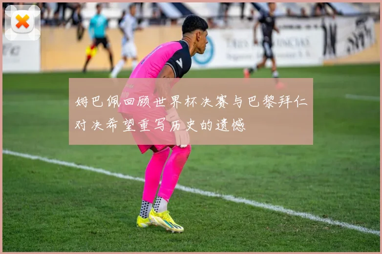 姆巴佩回顾世界杯决赛与巴黎拜仁对决希望重写历史的遗憾