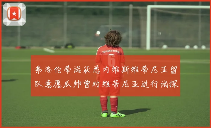 弗洛伦蒂诺获悉内维斯维蒂尼亚留队意愿瓜帅曾对维蒂尼亚进行试探
