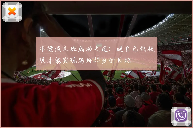 韦德谈文班成功之道：逼自己到极限才能实现场均35分的目标
