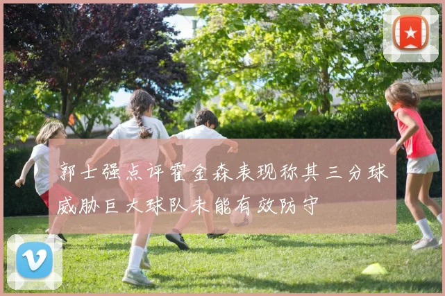 郭士强点评霍金森表现称其三分球威胁巨大球队未能有效防守