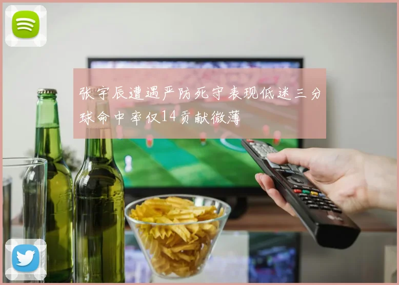 张宇辰遭遇严防死守表现低迷三分球命中率仅14贡献微薄
