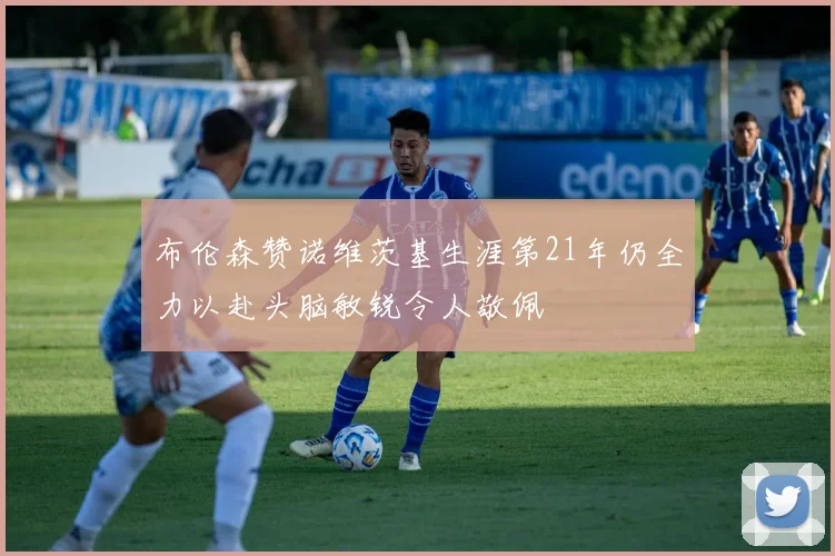 布伦森赞诺维茨基生涯第21年仍全力以赴头脑敏锐令人敬佩