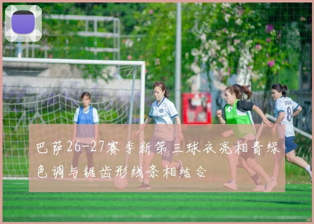 巴萨26-27赛季新第三球衣亮相青绿色调与锯齿形线条相结合
