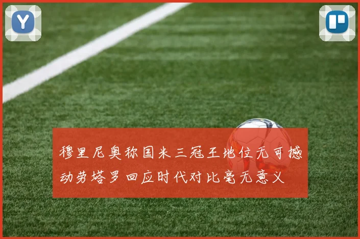 穆里尼奥称国米三冠王地位无可撼动劳塔罗回应时代对比毫无意义