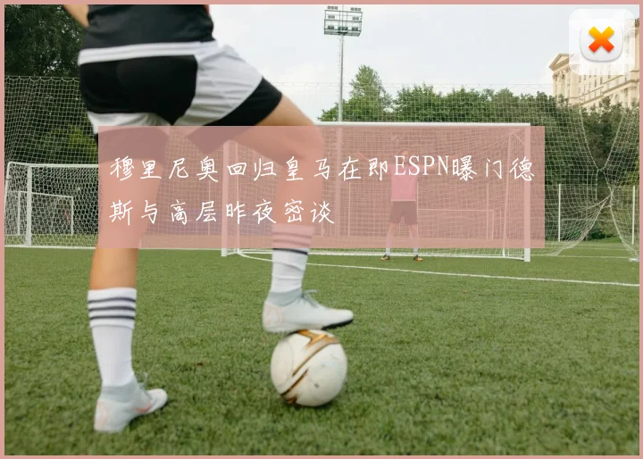穆里尼奥回归皇马在即ESPN曝门德斯与高层昨夜密谈