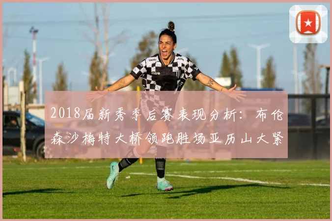 2018届新秀季后赛表现分析：布伦森沙梅特大桥领跑胜场亚历山大紧随其后