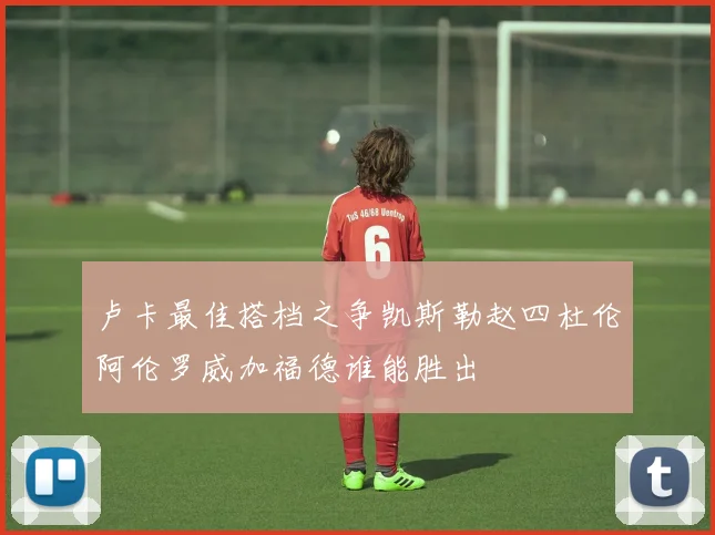 卢卡最佳搭档之争凯斯勒赵四杜伦阿伦罗威加福德谁能胜出