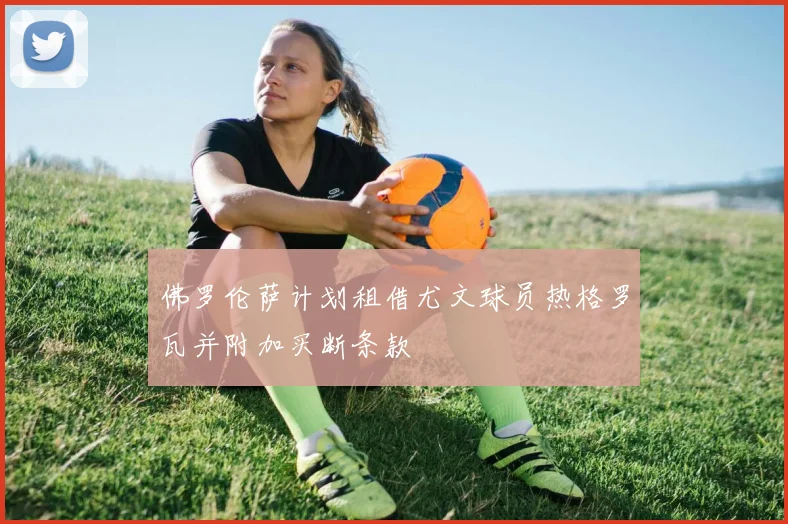 佛罗伦萨计划租借尤文球员热格罗瓦并附加买断条款