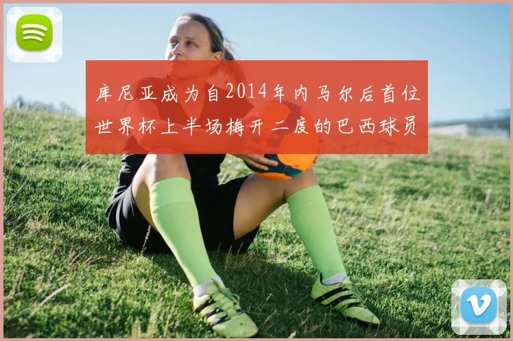 库尼亚成为自2014年内马尔后首位世界杯上半场梅开二度的巴西球员