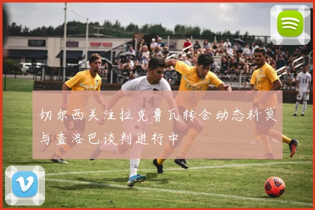 切尔西关注拉克鲁瓦转会动态科莫与查洛巴谈判进行中